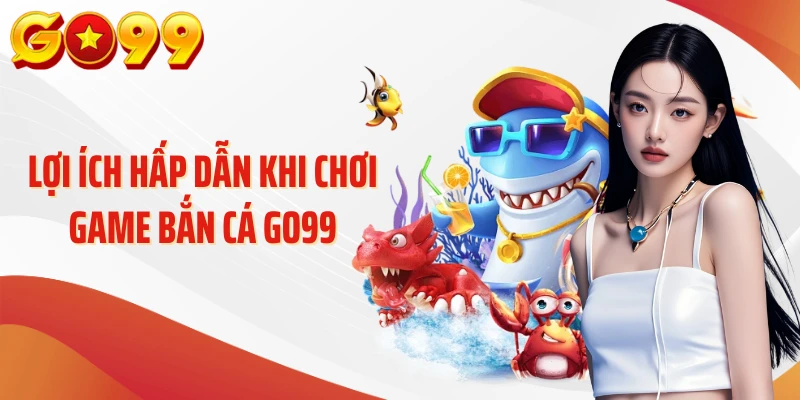 Lợi ích hấp dẫn khi chơi game bắn cá GO99