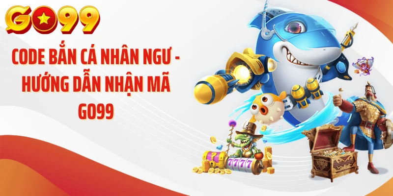 Code Bắn Cá Nhân Ngư - Hướng Dẫn Nhận Mã GO99