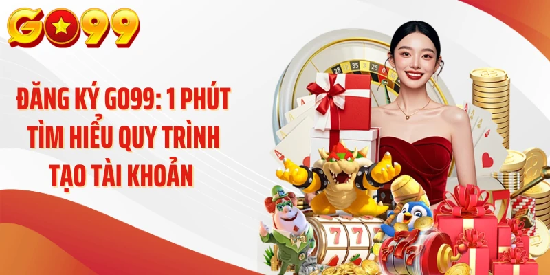 Đăng Ký Go99: 1 Phút Tìm Hiểu Quy Trình Tạo Tài Khoản 