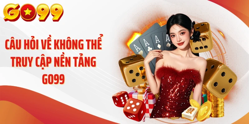 Câu hỏi về không thể truy cập nền tảng Go99
