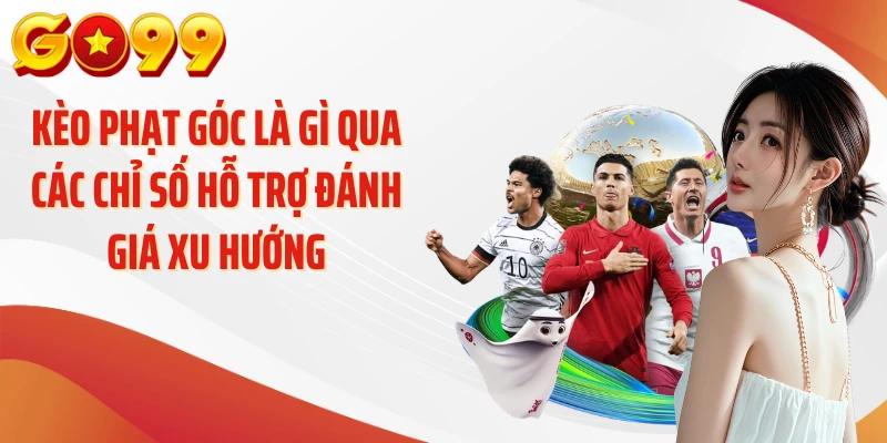 Kèo phạt góc là gì qua các chỉ số hỗ trợ đánh giá xu hướng