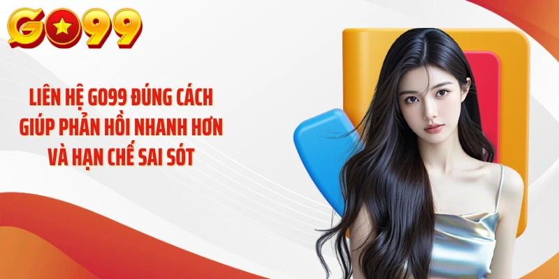 Liên hệ GO99 đúng cách giúp phản hồi nhanh hơn và hạn chế sai sót