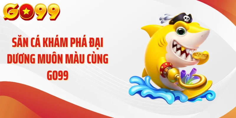 Săn cá khám phá đại dương muôn màu cùng GO99